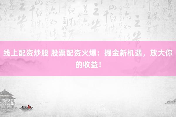 线上配资炒股 股票配资火爆：掘金新机遇，放大你的收益！