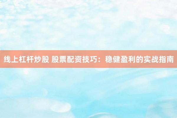 线上杠杆炒股 股票配资技巧：稳健盈利的实战指南