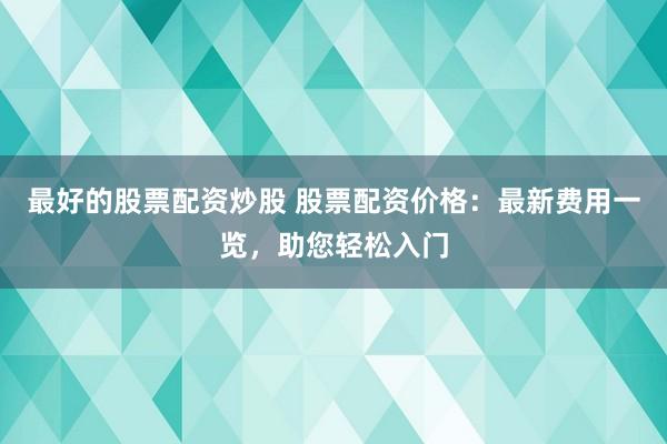 最好的股票配资炒股 股票配资价格：最新费用一览，助您轻松入门