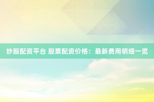炒股配资平台 股票配资价格：最新费用明细一览