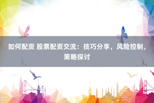 如何配资 股票配资交流：技巧分享，风险控制，策略探讨