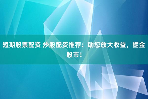 短期股票配资 炒股配资推荐：助您放大收益，掘金股市！