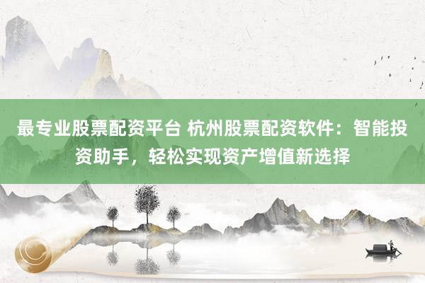 最专业股票配资平台 杭州股票配资软件：智能投资助手，轻松实现资产增值新选择