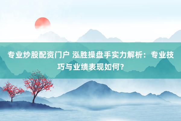 专业炒股配资门户 泓胜操盘手实力解析：专业技巧与业绩表现如何？