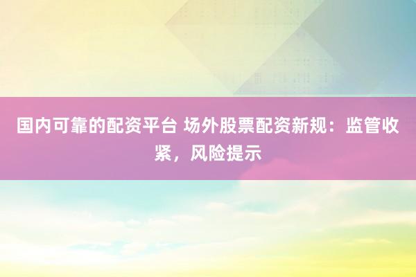国内可靠的配资平台 场外股票配资新规：监管收紧，风险提示