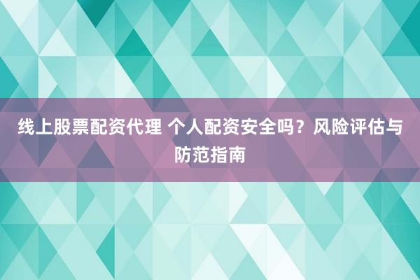 线上股票配资代理 个人配资安全吗？风险评估与防范指南