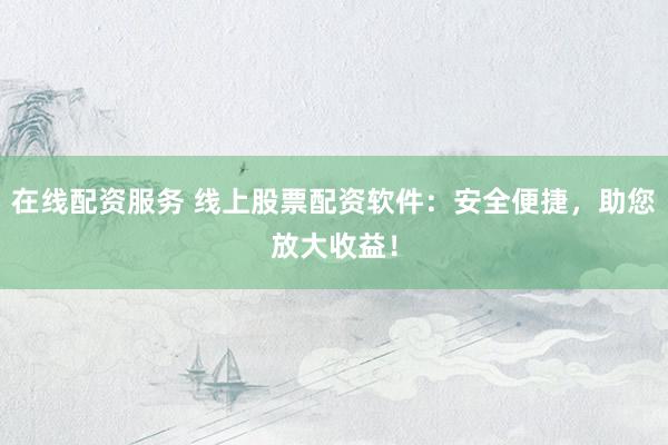 在线配资服务 线上股票配资软件：安全便捷，助您放大收益！