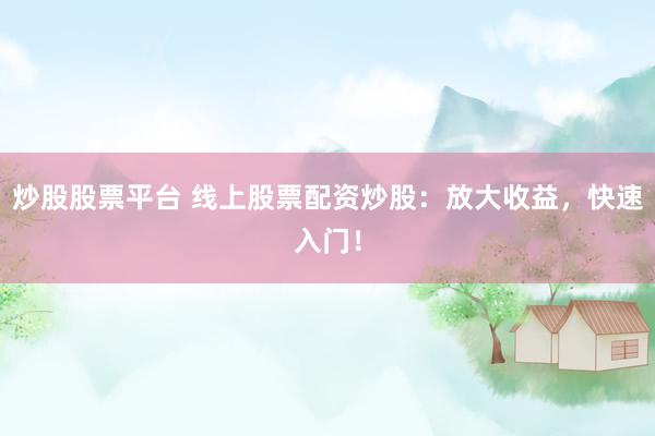 炒股股票平台 线上股票配资炒股：放大收益，快速入门！