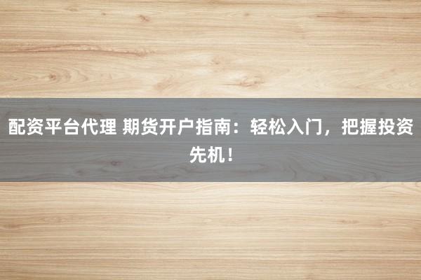配资平台代理 期货开户指南：轻松入门，把握投资先机！