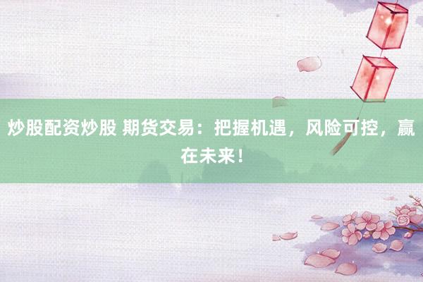 炒股配资炒股 期货交易：把握机遇，风险可控，赢在未来！