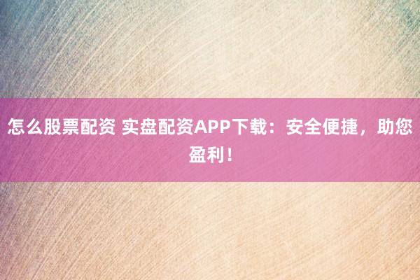 怎么股票配资 实盘配资APP下载：安全便捷，助您盈利！