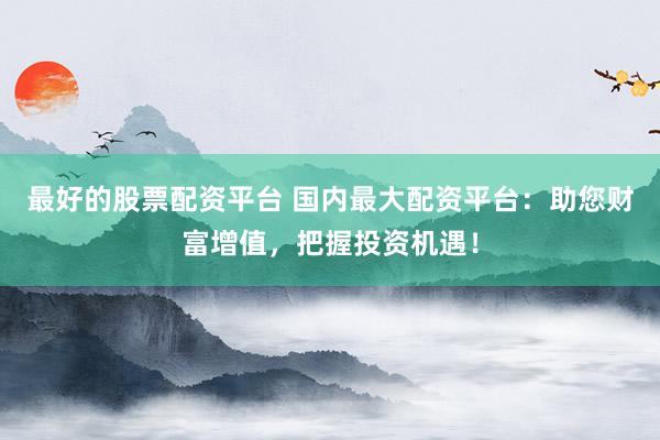 最好的股票配资平台 国内最大配资平台：助您财富增值，把握投资机遇！