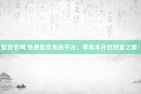配资官网 免费配资系统平台：零成本开启财富之路！