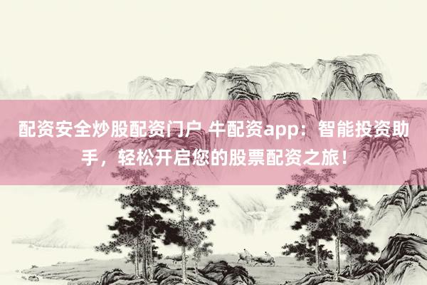 配资安全炒股配资门户 牛配资app：智能投资助手，轻松开启您的股票配资之旅！