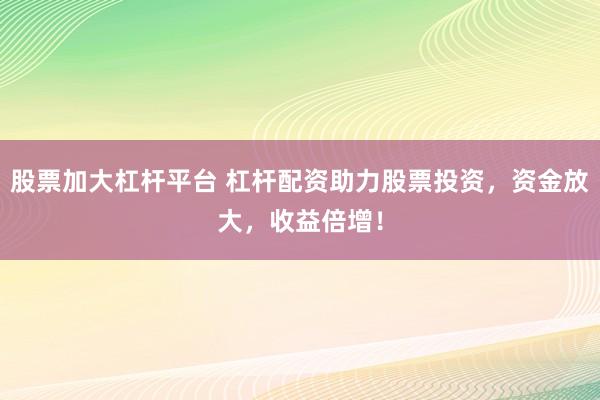 股票加大杠杆平台 杠杆配资助力股票投资，资金放大，收益倍增！