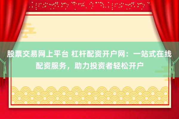 股票交易网上平台 杠杆配资开户网：一站式在线配资服务，助力投资者轻松开户