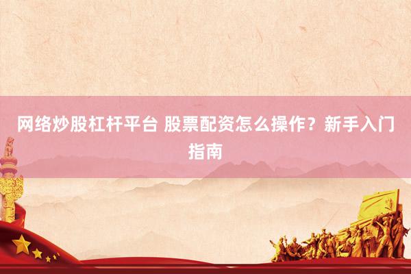 网络炒股杠杆平台 股票配资怎么操作？新手入门指南