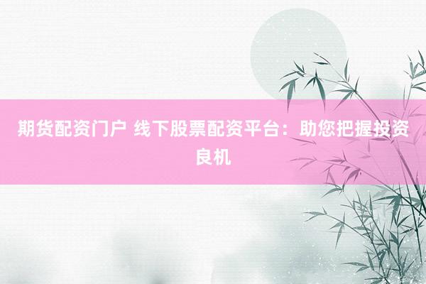 期货配资门户 线下股票配资平台：助您把握投资良机