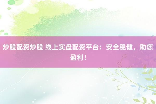 炒股配资炒股 线上实盘配资平台：安全稳健，助您盈利！