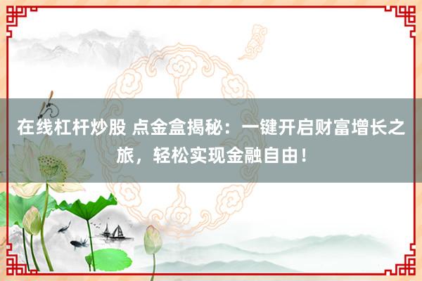 在线杠杆炒股 点金盒揭秘：一键开启财富增长之旅，轻松实现金融自由！
