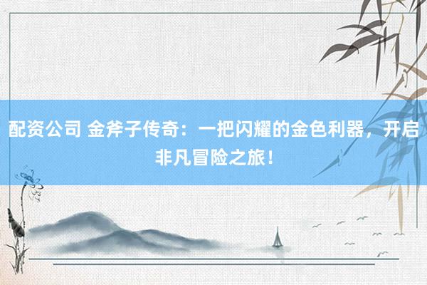 配资公司 金斧子传奇：一把闪耀的金色利器，开启非凡冒险之旅！