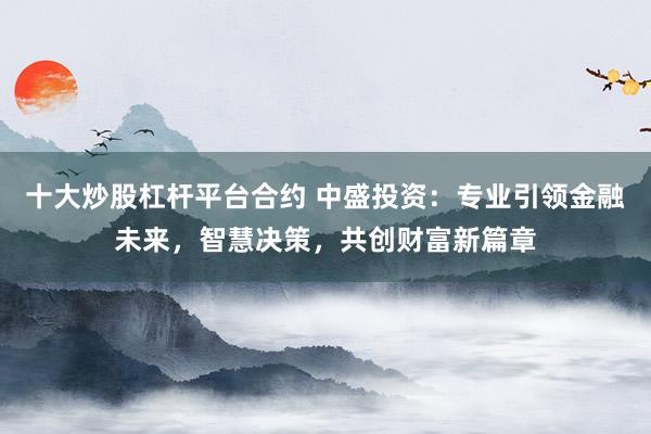 十大炒股杠杆平台合约 中盛投资：专业引领金融未来，智慧决策，共创财富新篇章