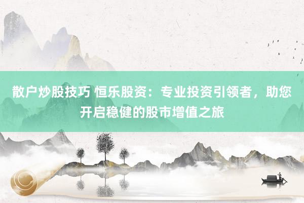 散户炒股技巧 恒乐股资：专业投资引领者，助您开启稳健的股市增值之旅