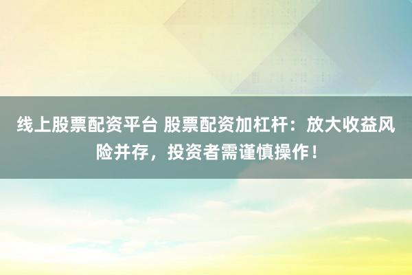 线上股票配资平台 股票配资加杠杆：放大收益风险并存，投资者需谨慎操作！
