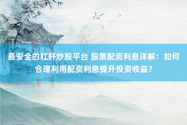 最安全的杠杆炒股平台 股票配资利息详解：如何合理利用配资利息提升投资收益？