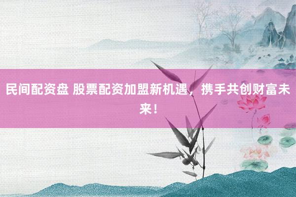 民间配资盘 股票配资加盟新机遇，携手共创财富未来！
