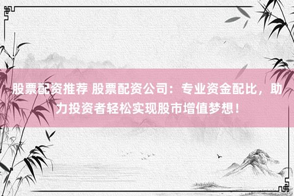 股票配资推荐 股票配资公司：专业资金配比，助力投资者轻松实现股市增值梦想！