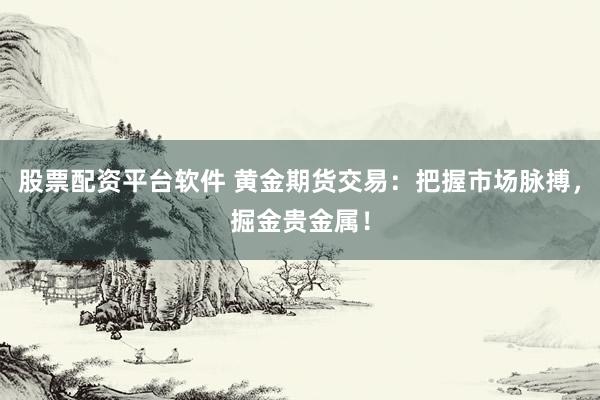 股票配资平台软件 黄金期货交易：把握市场脉搏，掘金贵金属！
