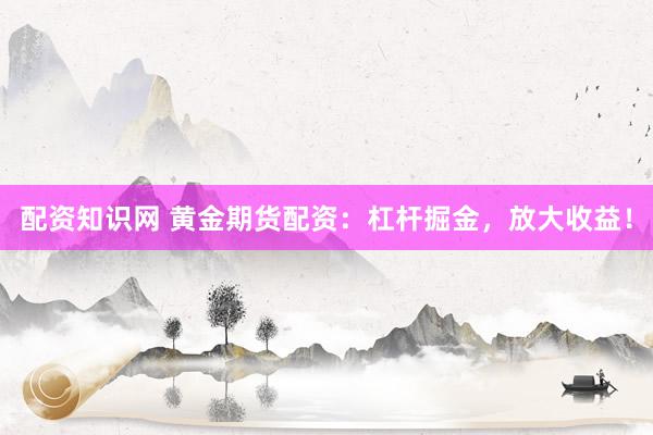 配资知识网 黄金期货配资：杠杆掘金，放大收益！