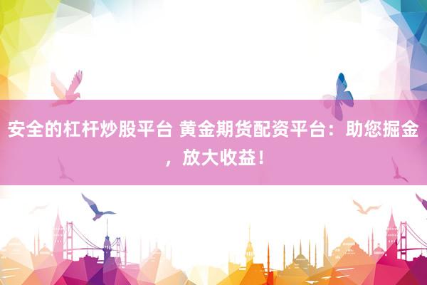 安全的杠杆炒股平台 黄金期货配资平台：助您掘金，放大收益！