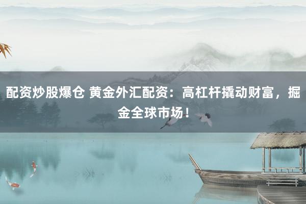 配资炒股爆仓 黄金外汇配资：高杠杆撬动财富，掘金全球市场！