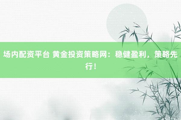 场内配资平台 黄金投资策略网：稳健盈利，策略先行！