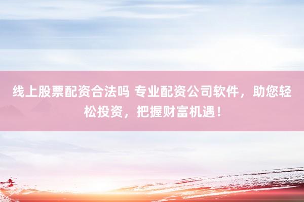 线上股票配资合法吗 专业配资公司软件，助您轻松投资，把握财富机遇！