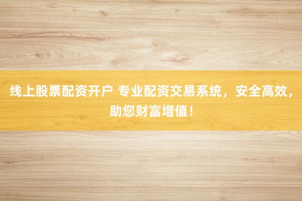 线上股票配资开户 专业配资交易系统，安全高效，助您财富增值！