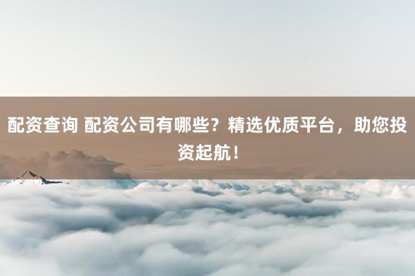 配资查询 配资公司有哪些？精选优质平台，助您投资起航！