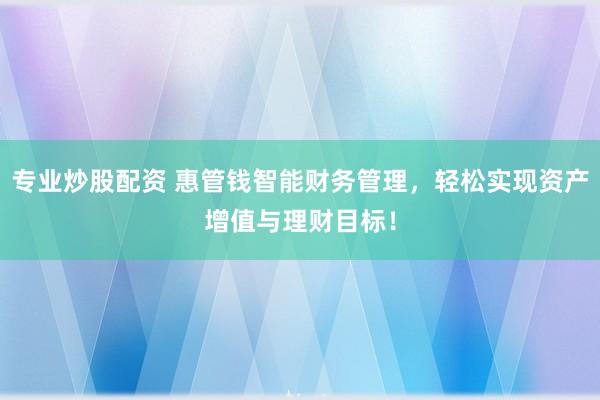 专业炒股配资 惠管钱智能财务管理，轻松实现资产增值与理财目标！