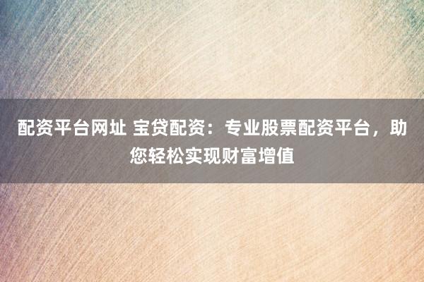 配资平台网址 宝贷配资：专业股票配资平台，助您轻松实现财富增值