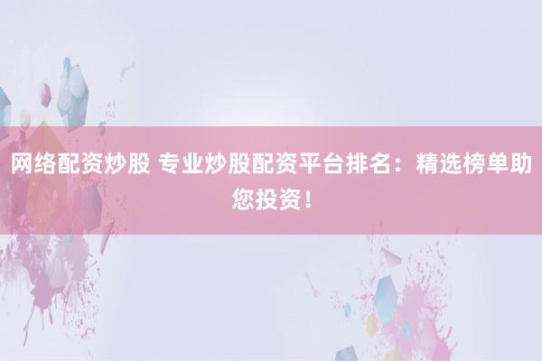 网络配资炒股 专业炒股配资平台排名：精选榜单助您投资！