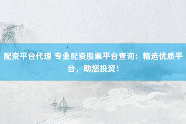 配资平台代理 专业配资股票平台查询：精选优质平台，助您投资！