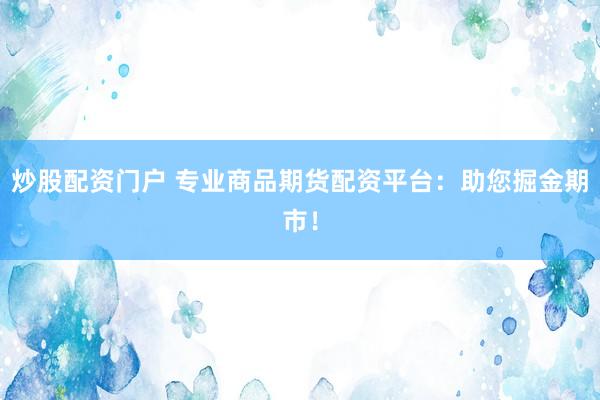 炒股配资门户 专业商品期货配资平台：助您掘金期市！