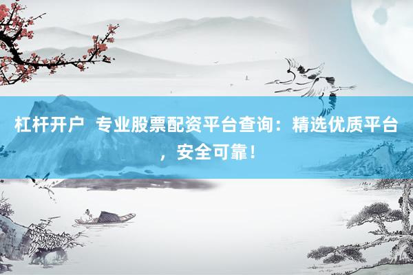 杠杆开户  专业股票配资平台查询：精选优质平台，安全可靠！