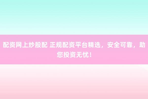 配资网上炒股配 正规配资平台精选，安全可靠，助您投资无忧！