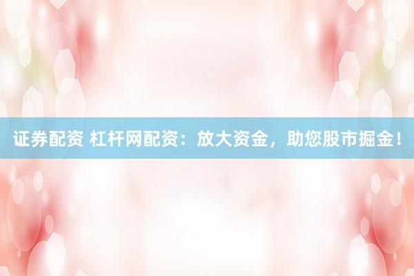 证券配资 杠杆网配资：放大资金，助您股市掘金！