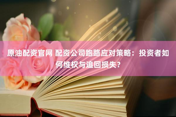 原油配资官网 配资公司跑路应对策略：投资者如何维权与追回损失？