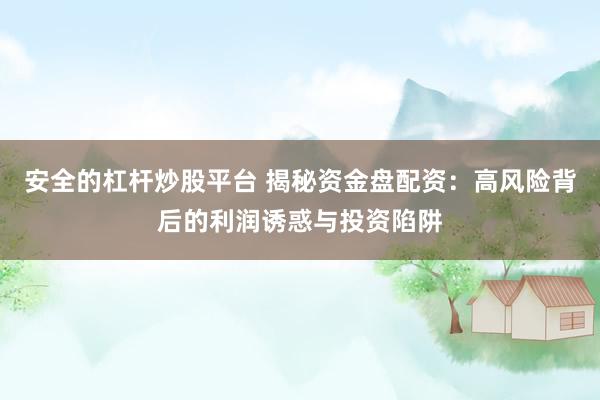 安全的杠杆炒股平台 揭秘资金盘配资：高风险背后的利润诱惑与投资陷阱