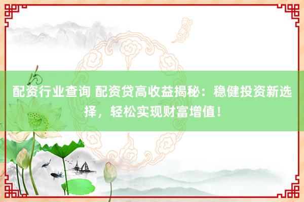 配资行业查询 配资贷高收益揭秘：稳健投资新选择，轻松实现财富增值！